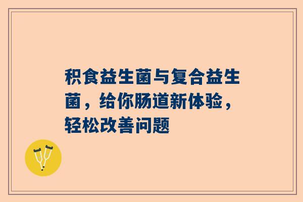积食益生菌与复合益生菌，给你肠道新体验，轻松改善问题