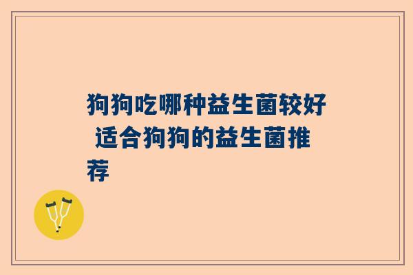 狗狗吃哪种益生菌较好 适合狗狗的益生菌推荐