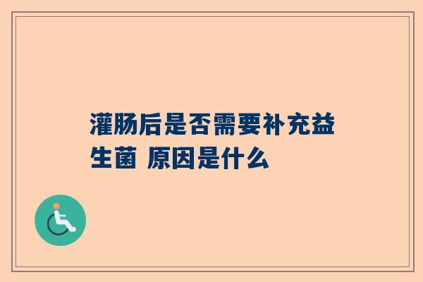 灌肠后是否需要补充益生菌 原因是什么