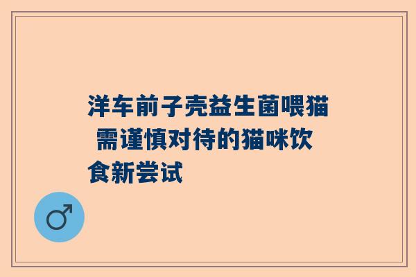 洋车前子壳益生菌喂猫 需谨慎对待的猫咪饮食新尝试