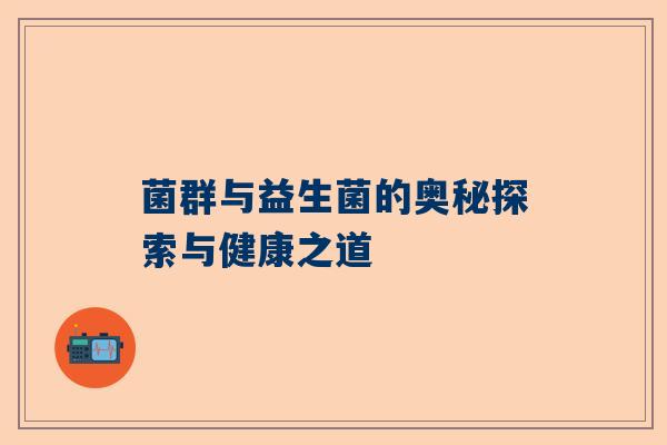菌群与益生菌的奥秘探索与健康之道