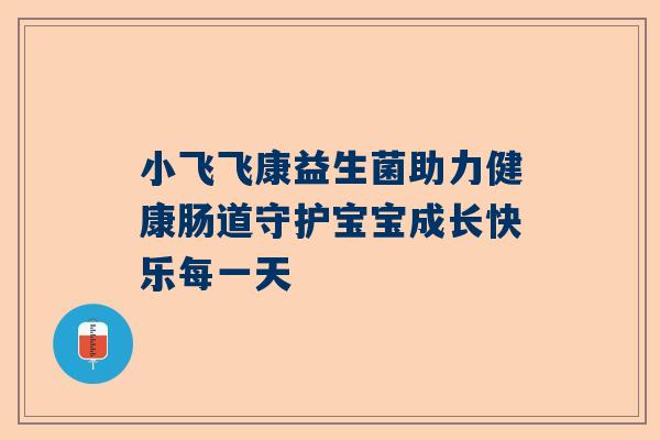 小飞飞康益生菌助力健康肠道守护宝宝成长快乐每一天