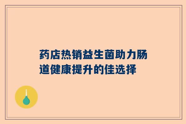 药店热销益生菌助力肠道健康提升的佳选择