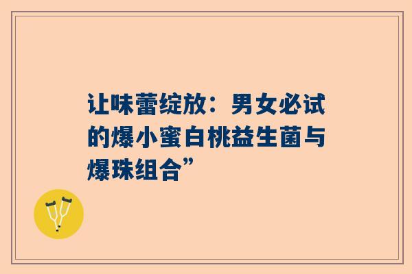让味蕾绽放：男女必试的爆小蜜白桃益生菌与爆珠组合”