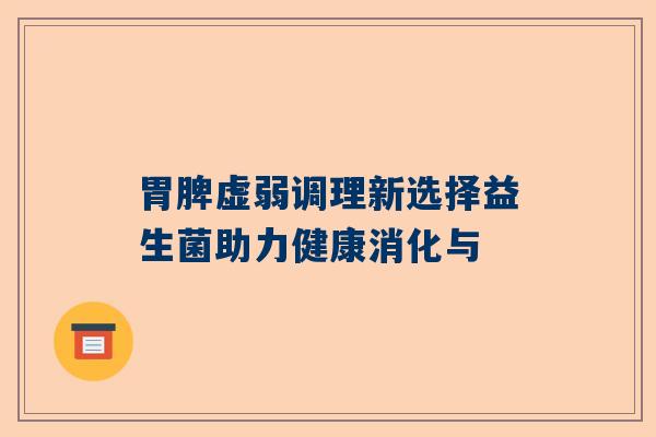 胃脾虚弱调理新选择益生菌助力健康消化与