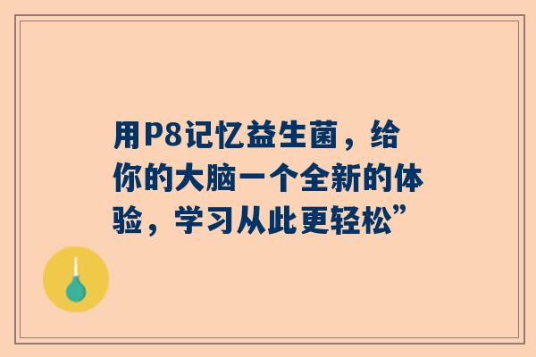 用P8记忆益生菌，给你的大脑一个全新的体验，学习从此更轻松”