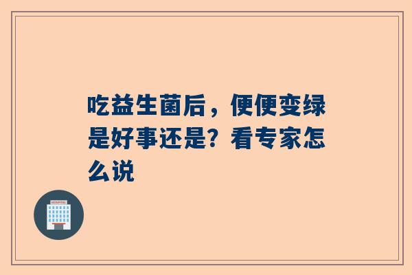 吃益生菌后，便便变绿是好事还是？看专家怎么说
