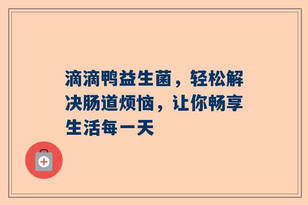 滴滴鸭益生菌，轻松解决肠道烦恼，让你畅享生活每一天