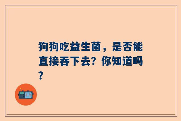 狗狗吃益生菌，是否能直接吞下去？你知道吗？