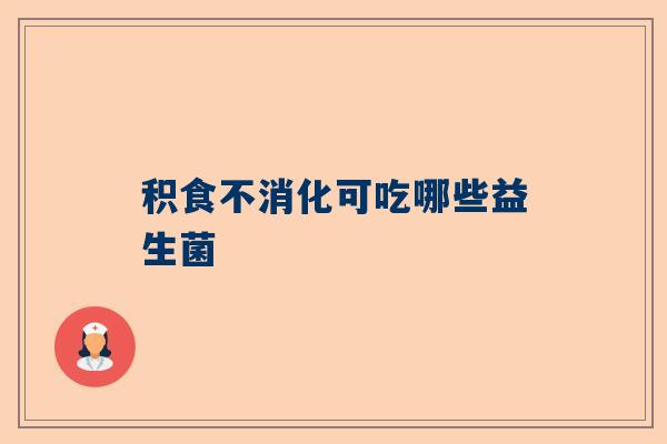 积食不消化可吃哪些益生菌
