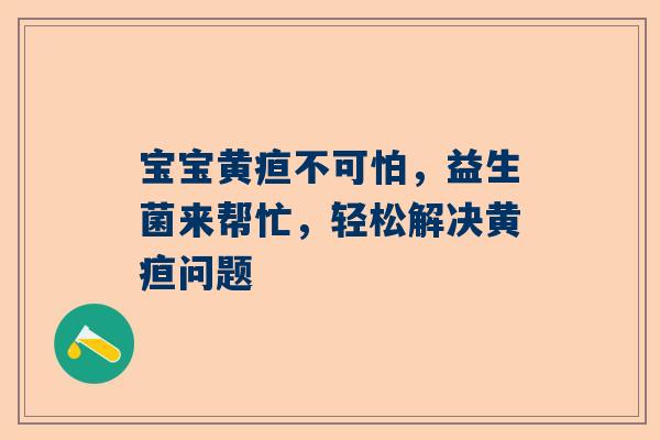 宝宝黄疸不可怕，益生菌来帮忙，轻松解决黄疸问题