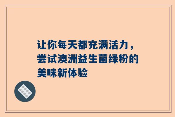 让你每天都充满活力，尝试澳洲益生菌绿粉的美味新体验