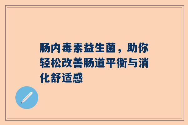 肠内毒素益生菌，助你轻松改善肠道平衡与消化舒适感