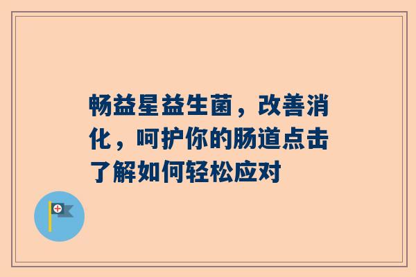 畅益星益生菌，改善消化，呵护你的肠道点击了解如何轻松应对