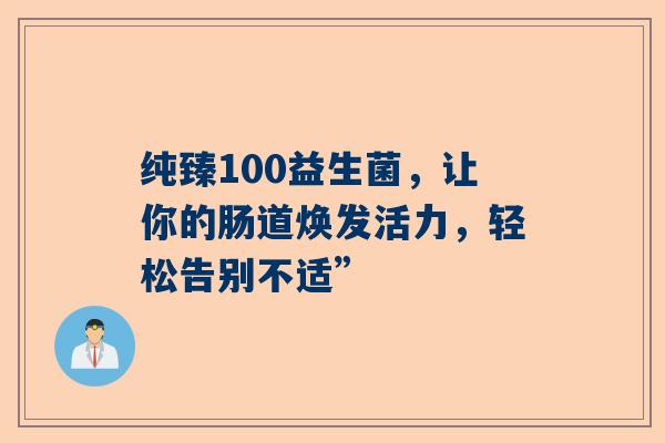 纯臻100益生菌，让你的肠道焕发活力，轻松告别不适”