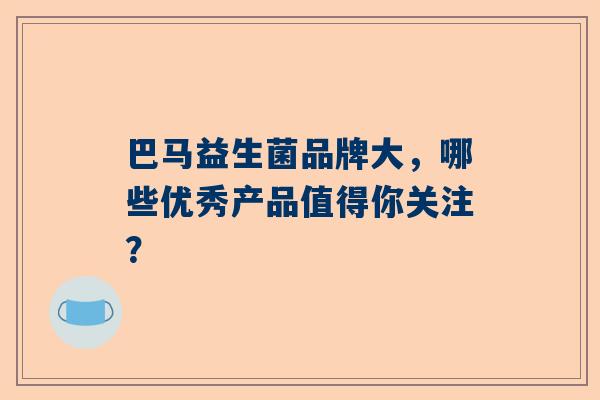 巴马益生菌品牌大，哪些优秀产品值得你关注？