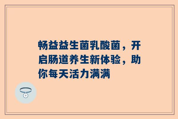 畅益益生菌乳酸菌，开启肠道养生新体验，助你每天活力满满