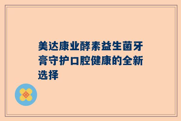 美达康业酵素益生菌牙膏守护口腔健康的全新选择