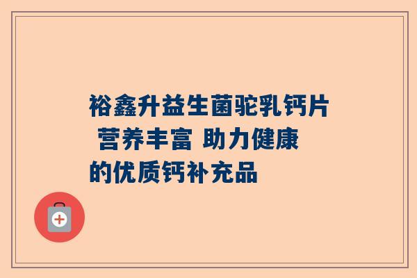 裕鑫升益生菌驼乳钙片 营养丰富 助力健康的优质钙补充品
