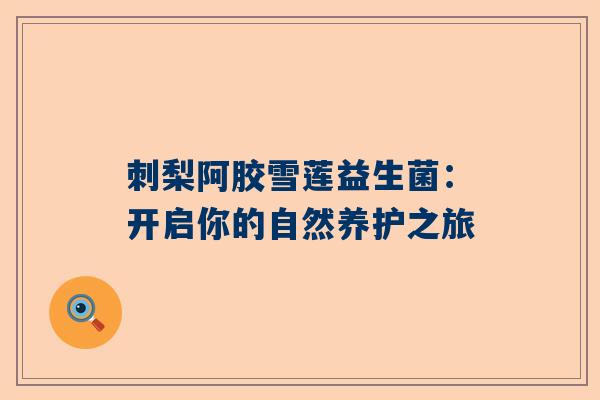 刺梨阿胶雪莲益生菌：开启你的自然养护之旅