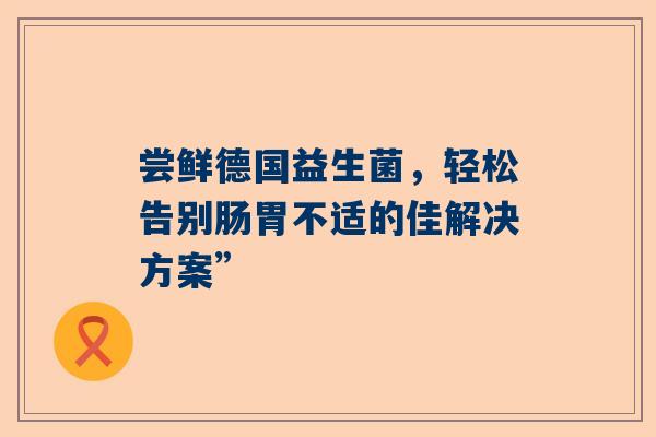 尝鲜德国益生菌，轻松告别肠胃不适的佳解决方案”
