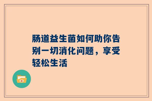 肠道益生菌如何助你告别一切消化问题，享受轻松生活
