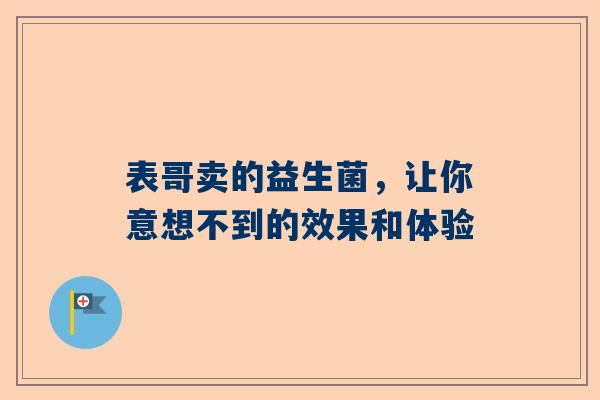 表哥卖的益生菌，让你意想不到的效果和体验