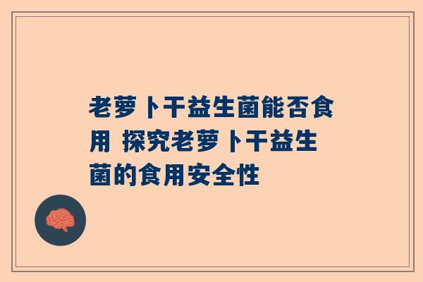 老萝卜干益生菌能否食用 探究老萝卜干益生菌的食用安全性