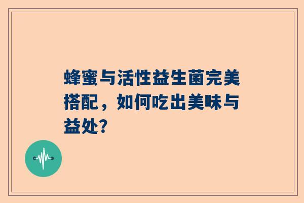 蜂蜜与活性益生菌完美搭配，如何吃出美味与益处？