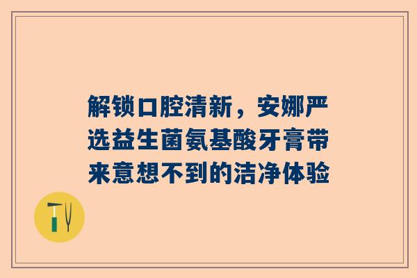 解锁口腔清新，安娜严选益生菌氨基酸牙膏带来意想不到的洁净体验