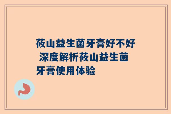 莜山益生菌牙膏好不好 深度解析莜山益生菌牙膏使用体验