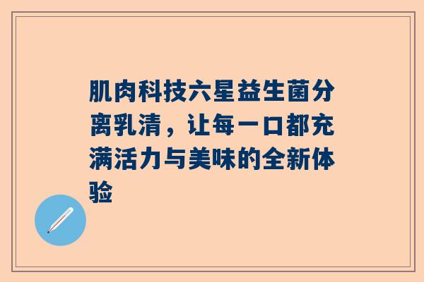 肌肉科技六星益生菌分离乳清，让每一口都充满活力与美味的全新体验