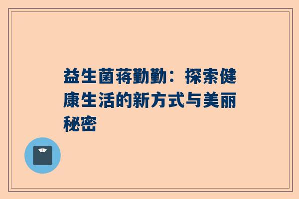 益生菌蒋勤勤：探索健康生活的新方式与美丽秘密