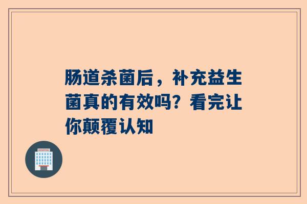 肠道杀菌后，补充益生菌真的有效吗？看完让你颠覆认知