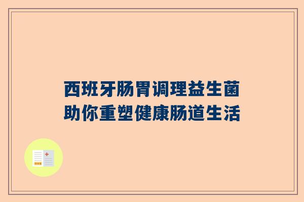 西班牙肠胃调理益生菌助你重塑健康肠道生活