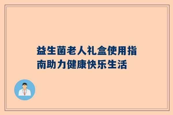 益生菌老人礼盒使用指南助力健康快乐生活