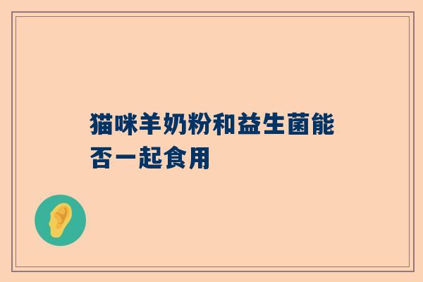 猫咪羊奶粉和益生菌能否一起食用