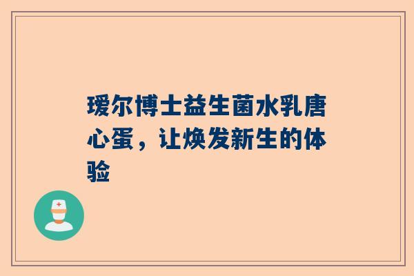 瑷尔博士益生菌水乳唐心蛋，让焕发新生的体验