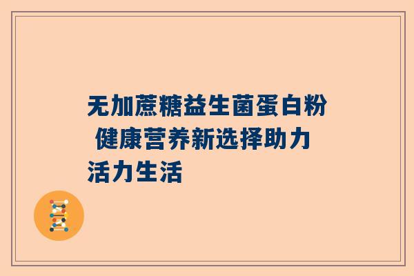 无加蔗糖益生菌蛋白粉 健康营养新选择助力活力生活