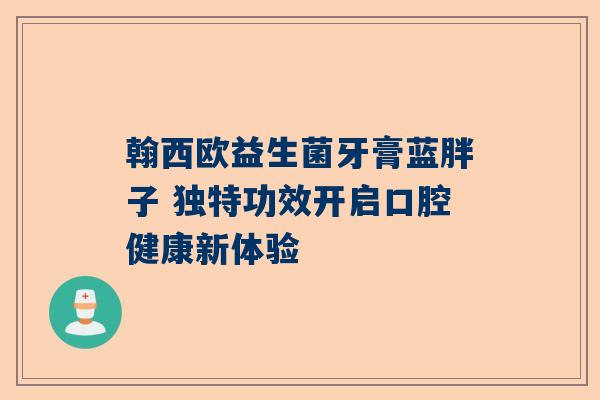 翰西欧益生菌牙膏蓝胖子 独特功效开启口腔健康新体验