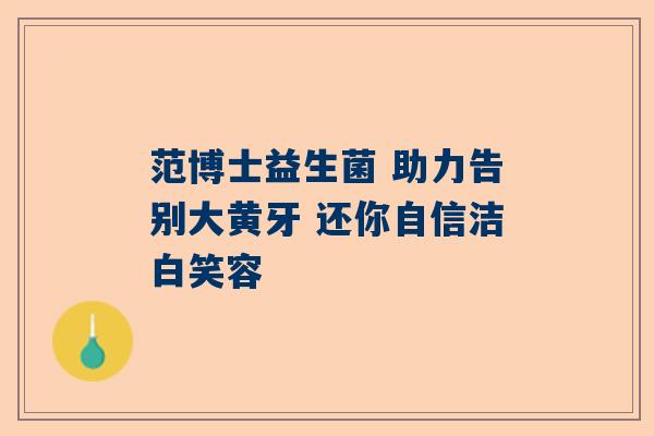 范博士益生菌 助力告别大黄牙 还你自信洁白笑容