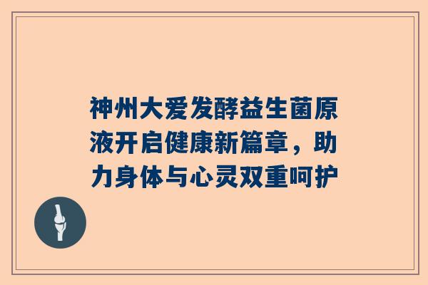 神州大爱发酵益生菌原液开启健康新篇章，助力身体与心灵双重呵护
