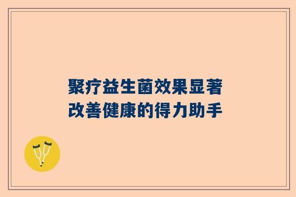 聚疗益生菌效果显著 改善健康的得力助手