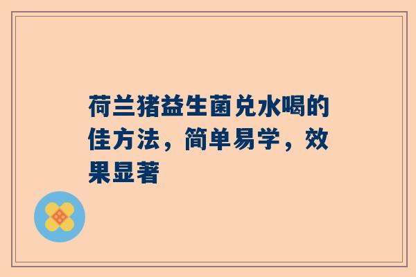 荷兰猪益生菌兑水喝的佳方法，简单易学，效果显著