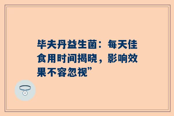 毕夫丹益生菌：每天佳食用时间揭晓，影响效果不容忽视”