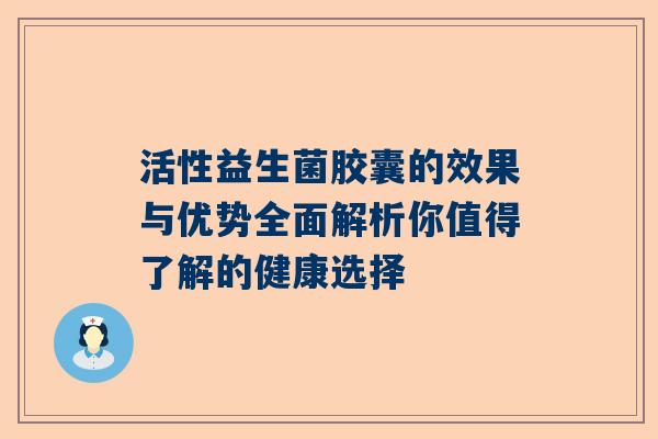 活性益生菌胶囊的效果与优势全面解析你值得了解的健康选择