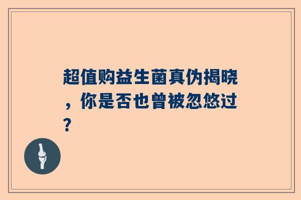 超值购益生菌真伪揭晓，你是否也曾被忽悠过？