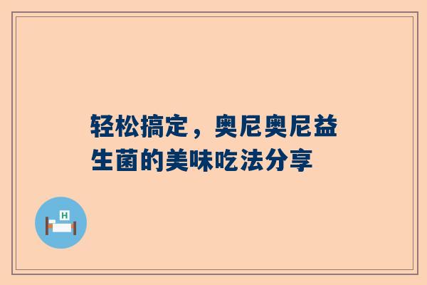 轻松搞定，奥尼奥尼益生菌的美味吃法分享