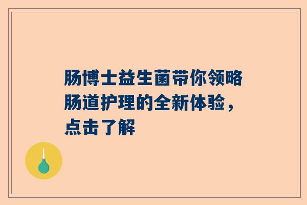 肠博士益生菌带你领略肠道护理的全新体验，点击了解