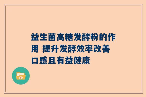 益生菌高糖发酵粉的作用 提升发酵效率改善口感且有益健康